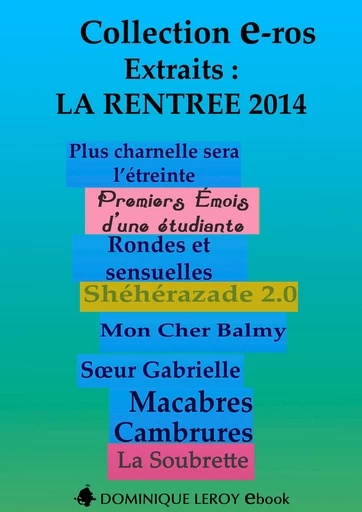 LA RENTRÉE LITTÉRAIRE 2014 Éditions Dominique Leroy - Extraits  - Lily Dufresne, Martine Constance, Flora Despierres,  DominiquElle, Frédérique Gabert,  RosaBonnet, Jacques Fauvet, Noann Lyne, Xavier Otzi, Virgile Adams, Clarissa Rivière, Isabelle Boucheron,  Jip, Ian Cecil,  Fêteur de Trouble - Dominique Leroy